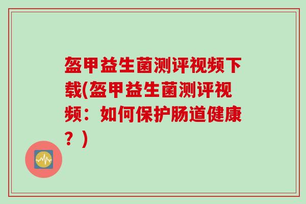 盔甲益生菌测评视频下载(盔甲益生菌测评视频：如何保护肠道健康？)