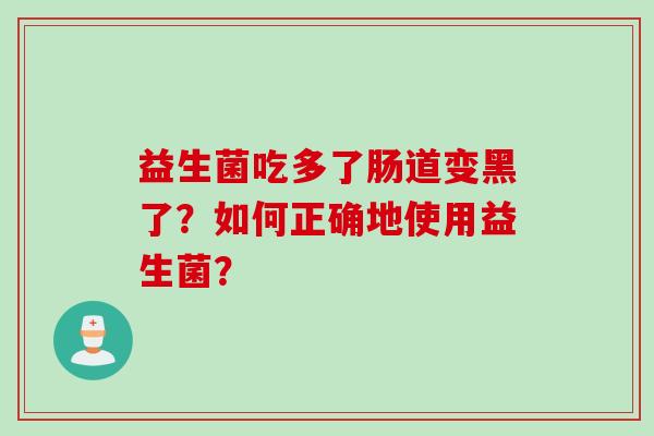 益生菌吃多了肠道变黑了?如何正确地使用益生菌? 益生菌吃多了肠道变黑了?如何正确地使用益生菌?