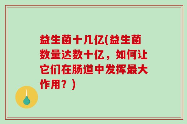 益生菌十几亿(益生菌数量达数十亿，如何让它们在肠道中发挥最大作用？)