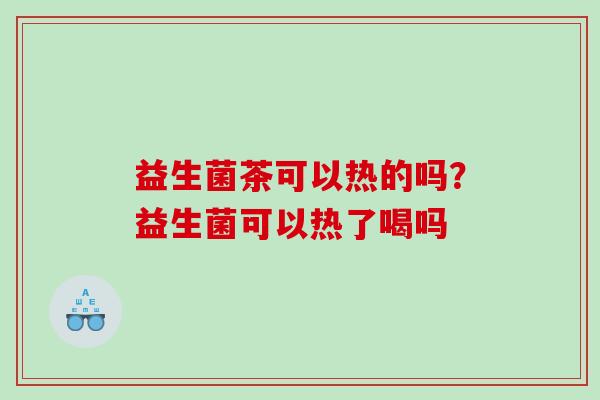益生菌茶可以热的吗？益生菌可以热了喝吗