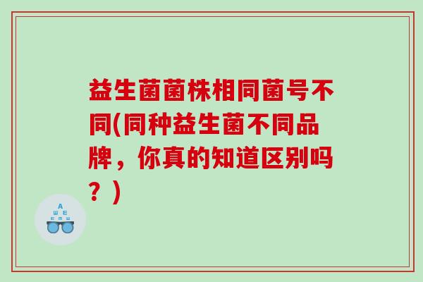 益生菌菌株相同菌号不同(同种益生菌不同品牌，你真的知道区别吗？)