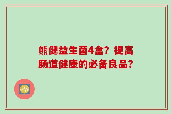 熊健益生菌4盒？提高肠道健康的必备良品？