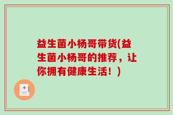 益生菌小杨哥带货(益生菌小杨哥的推荐，让你拥有健康生活！)
