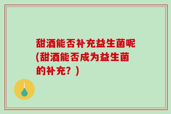甜酒能否补充益生菌呢(甜酒能否成为益生菌的补充？)