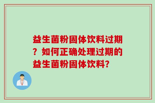 益生菌粉固体饮料过期？如何正确处理过期的益生菌粉固体饮料？