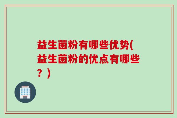 益生菌粉有哪些优势(益生菌粉的优点有哪些？)