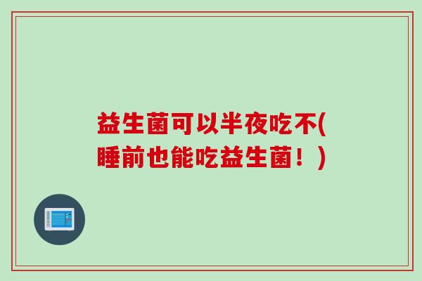 益生菌可以半夜吃不(睡前也能吃益生菌！)