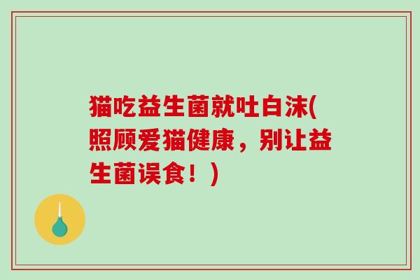 猫吃益生菌就吐白沫(照顾爱猫健康，别让益生菌误食！)