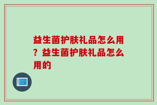 益生菌护肤礼品怎么用？益生菌护肤礼品怎么用的