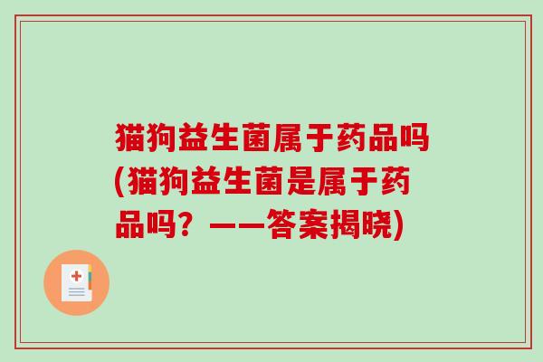 猫狗益生菌属于药品吗(猫狗益生菌是属于药品吗？——答案揭晓)