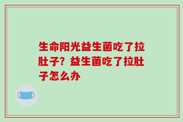 生命阳光益生菌吃了拉肚子？益生菌吃了拉肚子怎么办