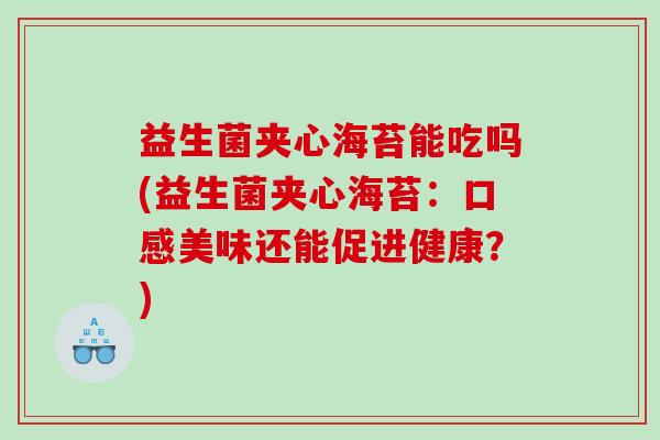 益生菌夹心海苔能吃吗(益生菌夹心海苔：口感美味还能促进健康？)