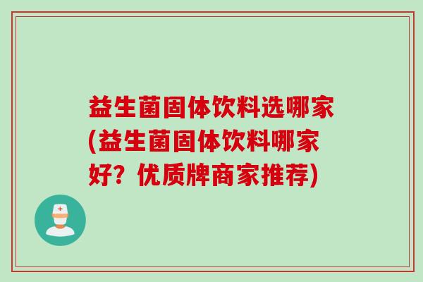 益生菌固体饮料选哪家(益生菌固体饮料哪家好？优质牌商家推荐)