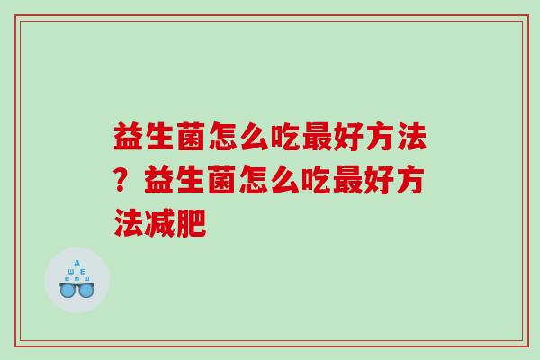 益生菌怎么吃最好方法？益生菌怎么吃最好方法减肥