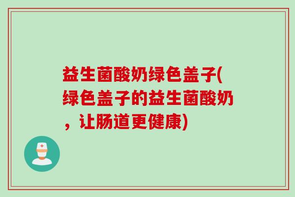益生菌酸奶绿色盖子(绿色盖子的益生菌酸奶，让肠道更健康)