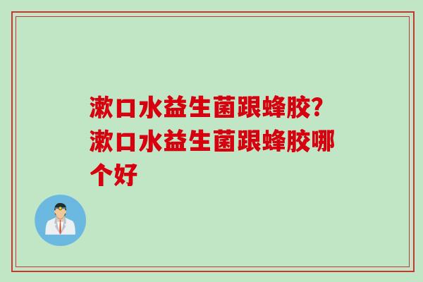 漱口水益生菌跟蜂胶？漱口水益生菌跟蜂胶哪个好
