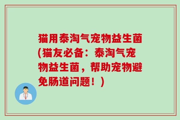 猫用泰淘气宠物益生菌(猫友必备：泰淘气宠物益生菌，帮助宠物避免肠道问题！)