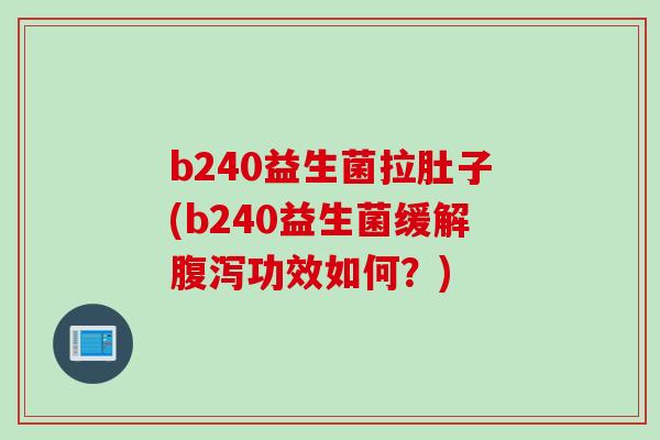 b240益生菌拉肚子(b240益生菌缓解腹泻功效如何？)
