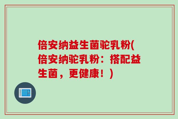 倍安纳益生菌驼乳粉(倍安纳驼乳粉：搭配益生菌，更健康！)