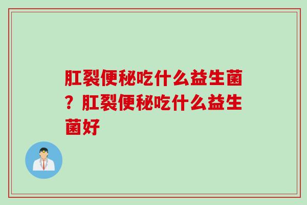 肛裂便秘吃什么益生菌？肛裂便秘吃什么益生菌好