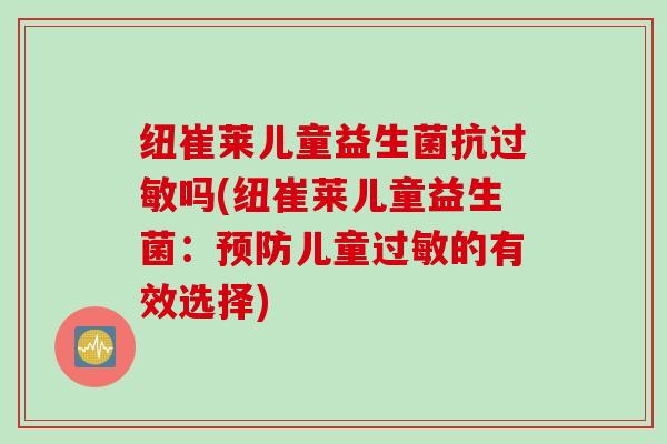 纽崔莱儿童益生菌抗过敏吗(纽崔莱儿童益生菌：预防儿童过敏的有效选择)