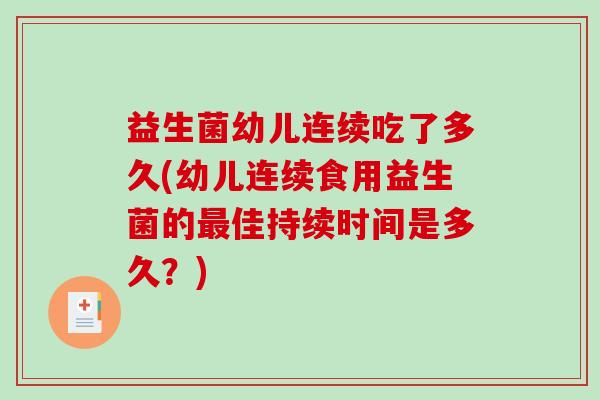 益生菌幼儿连续吃了多久(幼儿连续食用益生菌的佳持续时间是多久?) 益生菌幼儿连续吃了多久(幼儿连续食用益生菌的佳持续时间是多久?)