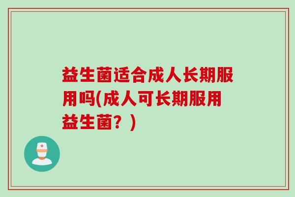 益生菌适合成人长期服用吗(成人可长期服用益生菌？)