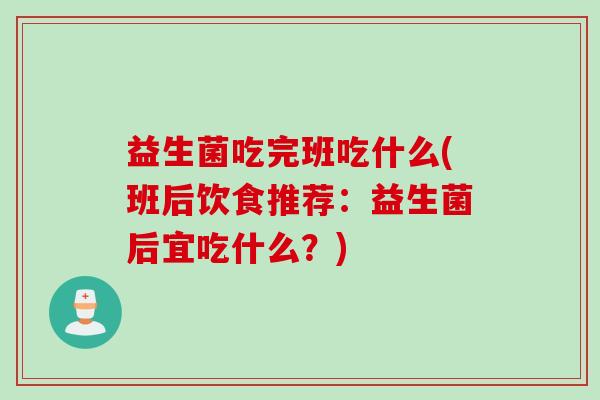 益生菌吃完班吃什么(班后饮食推荐：益生菌后宜吃什么？)