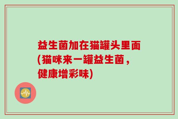 益生菌加在猫罐头里面(猫咪来一罐益生菌，健康增彩味)