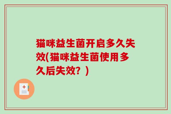 猫咪益生菌开启多久失效(猫咪益生菌使用多久后失效？)