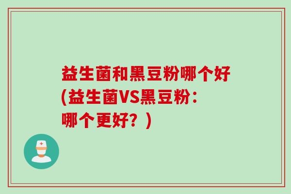 益生菌和黑豆粉哪个好(益生菌VS黑豆粉:哪个更好?) 益生菌和黑豆粉哪个好(益生菌VS黑豆粉:哪个更好?)