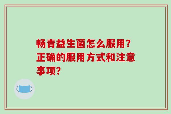 畅青益生菌怎么服用？正确的服用方式和注意事项？