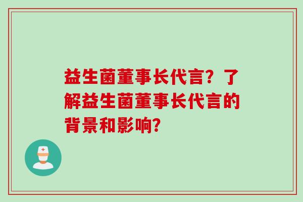 益生菌董事长代言？了解益生菌董事长代言的背景和影响？