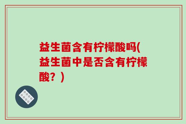 益生菌含有柠檬酸吗(益生菌中是否含有柠檬酸?) 益生菌含有柠檬酸吗(益生菌中是否含有柠檬酸?)