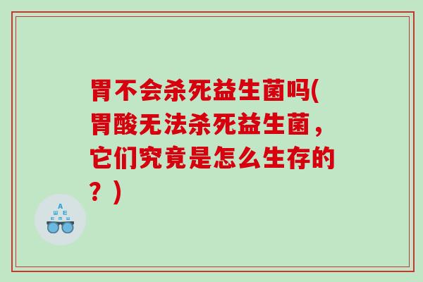 胃不会杀死益生菌吗(胃酸无法杀死益生菌，它们究竟是怎么生存的？)