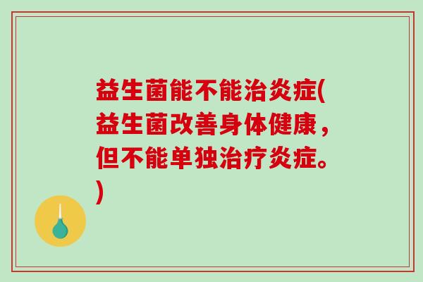 益生菌能不能(益生菌改善身体健康,但不能单独。) 益生菌能不能(益生菌改善身体健康,但不能单独。)