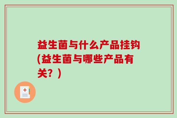 益生菌与什么产品挂钩(益生菌与哪些产品有关？)