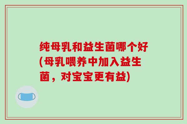纯母乳和益生菌哪个好(母乳喂养中加入益生菌,对宝宝更有益) 纯母乳和益生菌哪个好(母乳喂养中加入益生菌,对宝宝更有益)