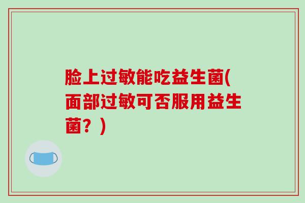 脸上能吃益生菌(面部可否服用益生菌？)