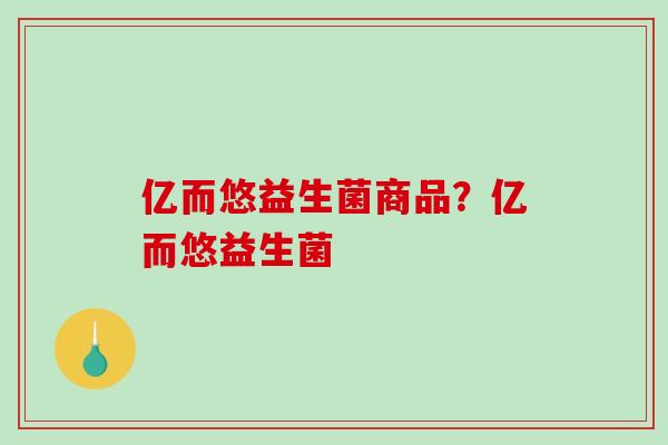 亿而悠益生菌商品？亿而悠益生菌