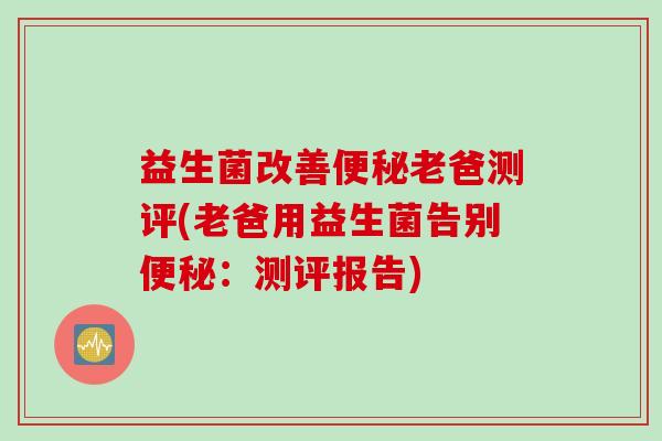 益生菌改善便秘老爸测评(老爸用益生菌告别便秘：测评报告)