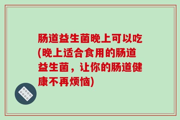肠道益生菌晚上可以吃(晚上适合食用的肠道益生菌，让你的肠道健康不再烦恼)