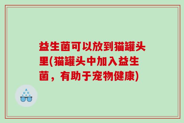 益生菌可以放到猫罐头里(猫罐头中加入益生菌,有助于宠物健康) 益生菌可以放到猫罐头里(猫罐头中加入益生菌,有助于宠物健康)
