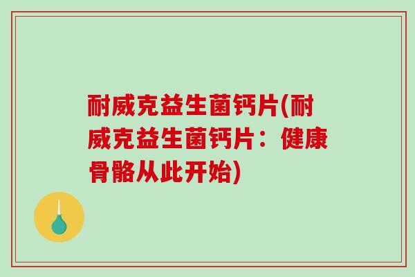 耐威克益生菌钙片(耐威克益生菌钙片:健康骨骼从此开始) 耐威克益生菌钙片(耐威克益生菌钙片:健康骨骼从此开始)