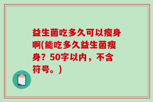 益生菌吃多久可以瘦身啊(能吃多久益生菌瘦身?50字以内,不含符号。) 益生菌吃多久可以瘦身啊(能吃多久益生菌瘦身?50字以内,不含符号。)
