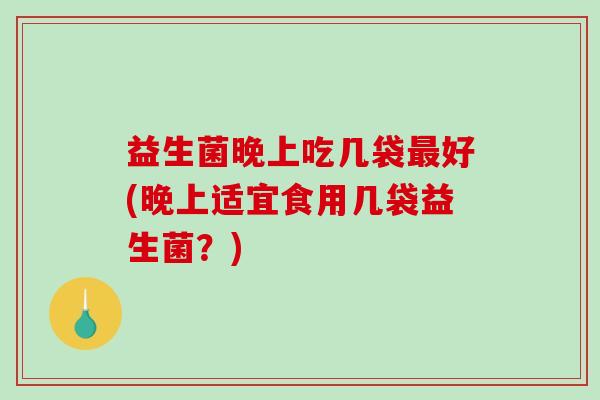 益生菌晚上吃几袋最好(晚上适宜食用几袋益生菌？)