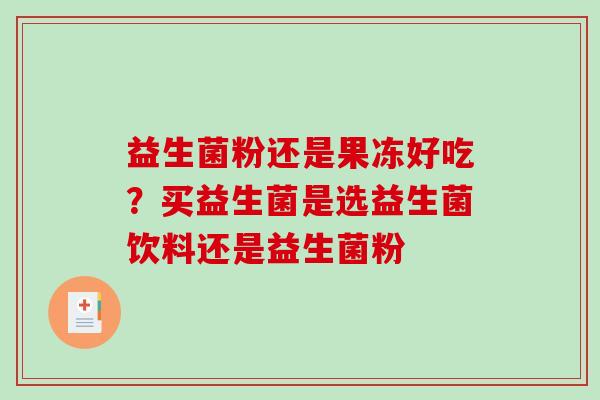 益生菌粉还是果冻好吃？买益生菌是选益生菌饮料还是益生菌粉