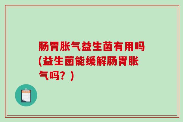 肠胃胀气益生菌有用吗(益生菌能缓解肠胃胀气吗？)