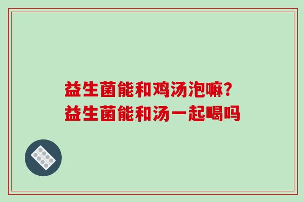 益生菌能和鸡汤泡嘛？益生菌能和汤一起喝吗