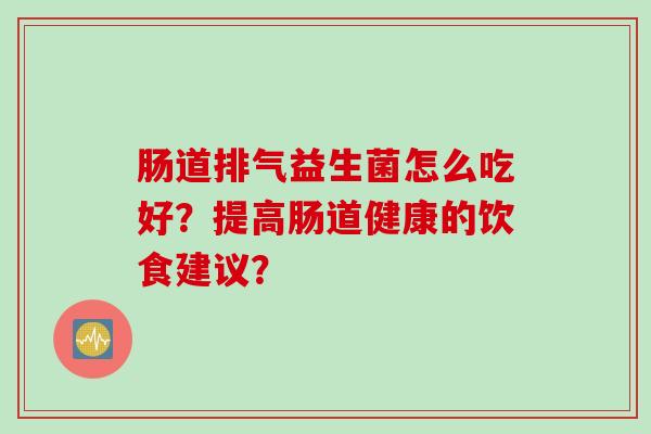 肠道排气益生菌怎么吃好？提高肠道健康的饮食建议？